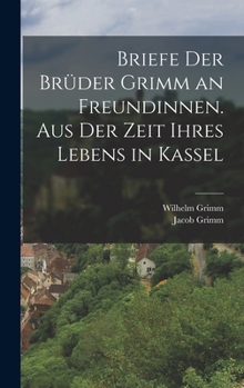 Briefe Der Br�der Grimm an Freundinnen. Aus Der Zeit Ihres Lebens in Kassel