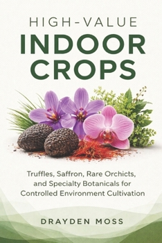 Paperback High-Value Indoor Crops: Truffles, Saffron, Rare Orchids, and Specialty Botanicals for Controlled Environment Cultivation Book