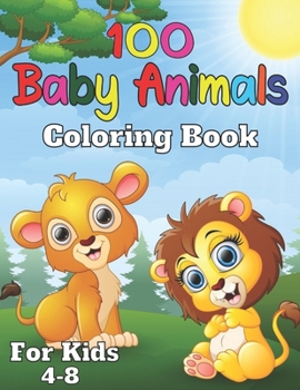 Paperback 100 baby animals coloring book for kids 4-8: A Coloring Book for Kids with Cute, Adorable Baby Animals - For Boys & Girls Ages 2-4, 4-8 and Up Book