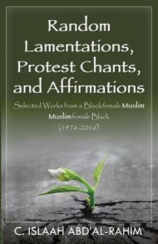 Paperback Random Lamentations, Protest Chants, and Affirmations: Selected Works from a Blackfemale Muslim Muslimfemale Black (1976-2016) Book
