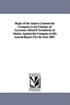 Reply of the Alaska Commercial Company to the Charges of Governor Alfred P. Swineford, of Alaska, Against the Company in His Annual Report for the Yea