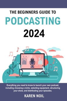 The Beginners Guide to Podcasting 2024: Everything You Need to Know to Launch Your Own Podcast, Including Choosing a Niche, Selecting Equipment, Structuring Your Show, and Distributing Your Episodes. B0CN4X2QLW Book Cover