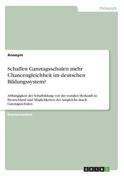 Paperback Schaffen Ganztagsschulen mehr Chancengleichheit im deutschen Bildungssystem?: Abhängigkeit der Schulbildung von der sozialen Herkunft in Deutschland u [German] Book