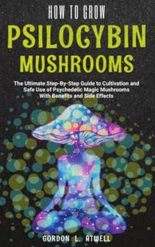 Hardcover How to Grow Psilocybin Mushrooms: The Ultimate Step-By-Step Guide to Cultivation and Safe Use of Psychedelic Magic Mushrooms With Benefits and Side Ef Book