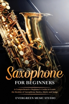 Paperback Saxophone for Beginners: A Comprehensive Beginner's Guide to Learn the Realms of Saxophone Basics, Music and Songs Book