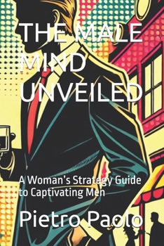THE MALE MIND UNVEILED: A Woman’s Strategy Guide to Captivating Men