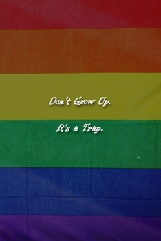Don't Grow Up. It's a Trap. Notebook: Lined Journal, 120 Pages, 6 x 9 inches, Lovely Gift, Soft Cover, Rainbow Flag LGBTQ Matte Finish (Don't Grow Up. It's a Trap. Journal)