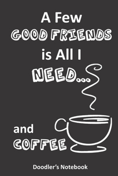 All I Need is a Few Good Friends...  and Coffee: a Coffee Lover's Doodle Notebook