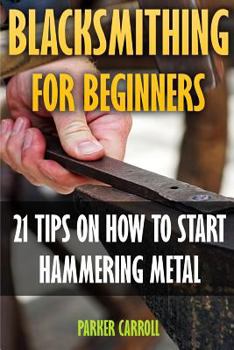Paperback Blacksmithing For Beginners: 21 Tips On How To Start Hammering Metal Book