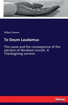 Paperback Te Deum Laudamus: The cause and the consequence of the election of Abraham Lincoln. A Thanksgiving sermon. Book