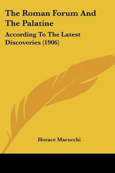 The Roman Forum And The Palatine: According To The Latest Discoveries