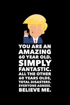 Paperback You Are An Amazing 60 Year Old Simply Fantastic All the Other 60 Year Olds Total Disasters Everyone Agrees Believe Me: Donald Trump 120 Page Blank Not Book