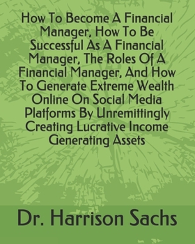 Paperback How To Become A Financial Manager, How To Be Successful As A Financial Manager, The Roles Of A Financial Manager, And How To Generate Extreme Wealth O Book