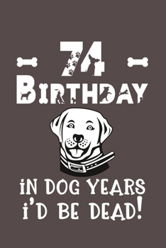 74 Birthday - In Dog Years I'd Be Dead!: Best Unique Funny Cool Humor Birthday Gifts For 74 Years Old Dog Lovers - 74th Birthday Gift for Men / Women