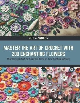 Paperback Master the Art of Crochet with 200 Enchanting Flowers: The Ultimate Book for Stunning Trims on Your Crafting Odyssey Book