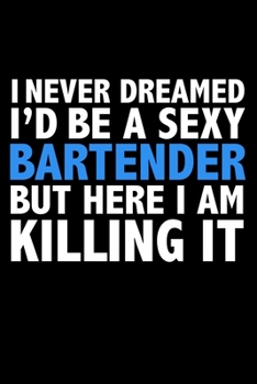 I never dreamed I'd a sexy bartender but here I am killing it Career Journal 6 x 9 120 pages notebook: Funny Careers Graduation Notebook