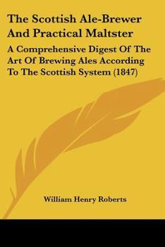 The Scottish Ale-brewer And Practical Maltster: A Comprehensive Digest Of The Art Of Brewing Ales According To The Scottish System: Containing Four ... Ales Of The Various Scottish Brewers, Also A