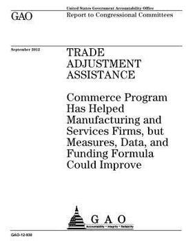 Trade adjustment assistance : Commerce program has helped manufacturing and services firms, but measures, data, and funding formula could improve : report to congressional committees.