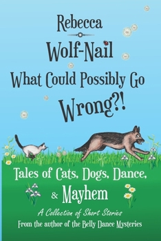 What Could Possibly go wrong? Tales of Cats, Dogs, Dance and Mayhem: A Collection of Short Stories by Rebecca Wolf-Nail (The Belly Dance Mysteries)