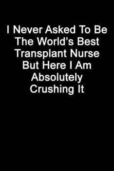 I Never Asked To Be The World’s Best Transplant Nurse But Here I Am Absolutely Crushing It: Blank Lined Journal