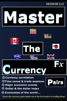 MASTER THE FX CURRENCY PAIRS: Know the currency pairs inside out and the tactics to trading them! (THE ULTIMATE SECRETS TO TRADING THE MARKETS)