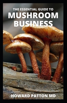Paperback The Essential Guide to Mushroom Business: The Comprehensive Guide To Starting A Profitable Mushroom Business And Make Huge Profit Book