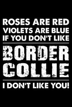 Roses are Red Violets are Blue If You Don't Like Border Collie I Don't Like You: Cute Border Collie Lined journal Notebook, Great Accessories & Gift ... journal Notebook With An Inspirational Quote.