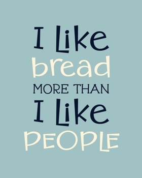 I Like Bread More Than I Like People: Bread Gift for People Who Love to Eat Bread - Funny Saying on Cover for Carb Lovers - Blank Lined Journal or Notebook
