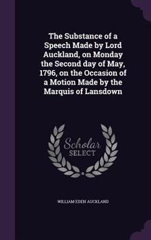 Hardcover The Substance of a Speech Made by Lord Auckland, on Monday the Second day of May, 1796, on the Occasion of a Motion Made by the Marquis of Lansdown Book