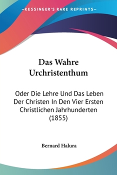 Paperback Das Wahre Urchristenthum: Oder Die Lehre Und Das Leben Der Christen In Den Vier Ersten Christlichen Jahrhunderten (1855) [German] Book