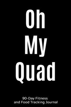 Oh My Quad: 90-Day Fitness and Food Tracking Journal