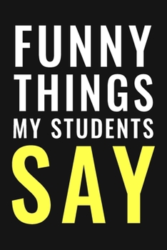 Funny Things My Students Say Journal/Notebook | Funny Teacher Stories: A Teacher Journal to Record and Collect Students Unforgettable Sayings (Funny Teacher Gift)
