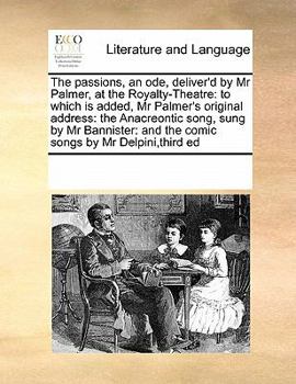 The passions, an ode, deliver'd by Mr Palmer, at the Royalty-Theatre: to which is added, Mr Palmer's original address: the Anacreontic song, sung by ... and the comic songs by Mr Delpini,third ed