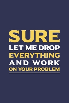 Sure, Let Me Drop Everything and Work On Your Problem: Blank Office Lined Journal/Notebook