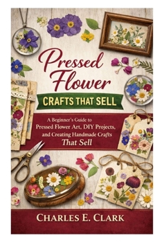 Pressed Flower Crafts That Sell: A Beginner’s Guide to Pressed Flower Art, DIY Projects, and Creating Handmade Crafts That Sell