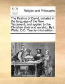 Paperback The Psalms of David, Imitated in the Language of the New Testament, and Applied to the Christian State and Worship. by I. Watts, D.D. Twenty-Third Edi Book
