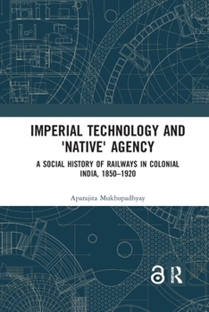 Imperial Technology and 'native' Agency: A Social History of Railways in Colonial India, 1850-1920