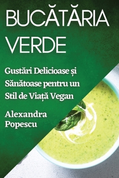 Paperback Buc&#259;t&#259;ria Verde: Gust&#259;ri Delicioase &#537;i S&#259;n&#259;toase pentru un Stil de Via&#539;&#259; Vegan [Romanian] Book