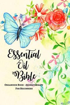 Essential Oil Bible Organizer Book - Aromatherapy For Beginners: Explore The Healing Power Of Different Essential Oils Such As Copiabia, Sandalwood & Rose; Blank Essential Oils Recipe Book; Journal To