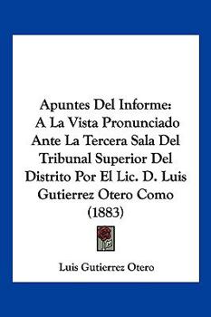 Paperback Apuntes Del Informe: A La Vista Pronunciado Ante La Tercera Sala Del Tribunal Superior Del Distrito Por El Lic. D. Luis Gutierrez Otero Com [Spanish] Book