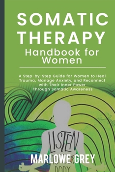 The Somatic Therapy Handbook for Women: A Step-by-Step Guide for Women to Heal Trauma, Manage Anxiety, and Reconnect with Their Inner Power Through Somatic Awareness