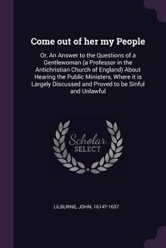 Paperback Come out of her my People: Or, An Answer to the Questions of a Gentlewoman (a Professor in the Antichristian Church of England) About Hearing the Book