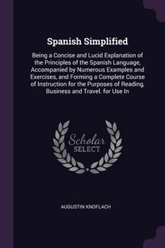 Paperback Spanish Simplified: Being a Concise and Lucid Explanation of the Principles of the Spanish Language, Accompanied by Numerous Examples and Book