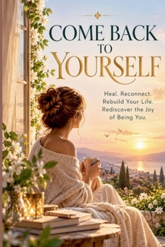 Come Back to Yourself: Heal. Reconnect. Rebuild Your Life. Rediscover the Joy of Being You. (Gentle and Practical Guide)