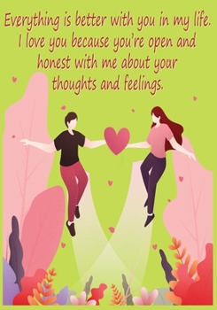 Everything is better with you in my life. I love you because you're open and honest with me about your thoughts and feelings