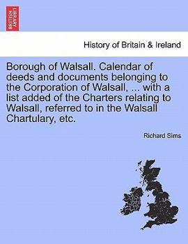 Paperback Borough of Walsall. Calendar of Deeds and Documents Belonging to the Corporation of Walsall, ... with a List Added of the Charters Relating to Walsall Book