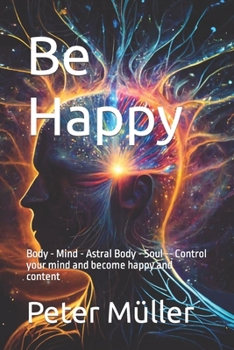 Paperback Be Happy: Body - Mind - Astral Body - Soul -- Control your mind and become happy and content Book