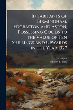Inhabitants of Birmingham, Edgbaston and Aston, Possessing Goods to the Value of Ten Shillings and Upwards in the Year 1327: Being a List of Persons ... Subsidy for the Defence of the Kingdom Agains