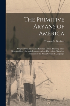 The Primitive Aryans of America; Origin of the Aztecs and Kindred Tribes, Showing Their Relationship to the Indo-Iranians and the Place of the Nauatl or Mexican in the Aryan Group of Languages