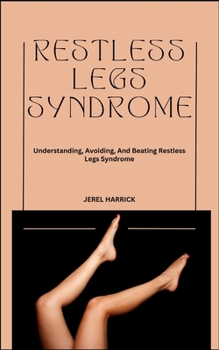 Restless Legs Syndrome: Understanding, Avoiding, And Beating Restless Legs Syndrome
